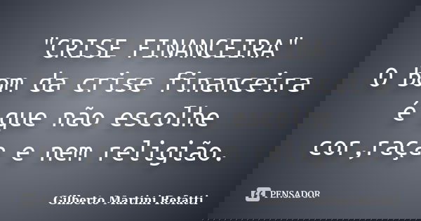 "CRISE FINANCEIRA" O bom da crise financeira é que não escolhe cor,raça e nem religião.... Frase de Gilberto Martini Refatti.