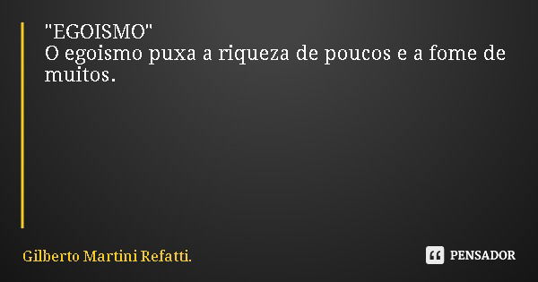 "EGOISMO" O egoismo puxa a riqueza de poucos e a fome de muitos.... Frase de Gilberto Martini Refatti..