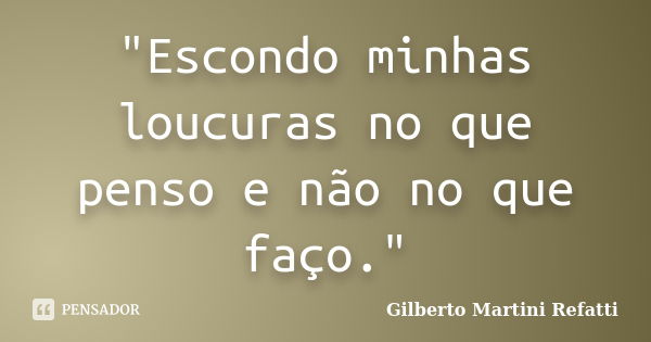 "Escondo minhas loucuras no que penso e não no que faço."... Frase de Gilberto Martini Refatti..