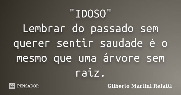 "IDOSO" Lembrar do passado sem querer sentir saudade é o mesmo que uma árvore sem raiz.... Frase de Gilberto Martini Refatti.