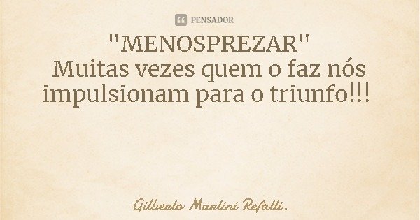 "MENOSPREZAR"
Muitas vezes quem o faz nós impulsionam para o triunfo!!!... Frase de Gilberto Martini Refatti..