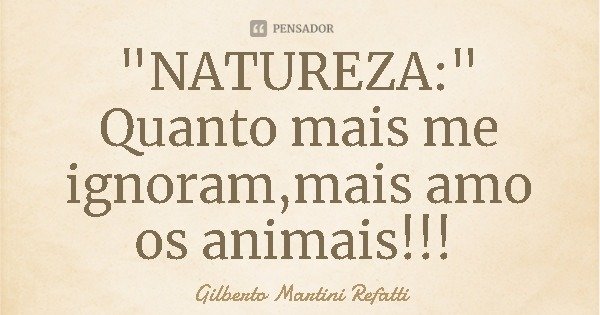 "NATUREZA:"
Quanto mais me ignoram,mais amo os animais!!!... Frase de Gilberto Martini Refatti.