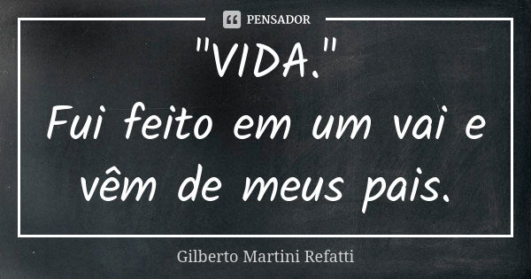 "VIDA." Fui feito em um vai e vêm de meus pais.... Frase de Gilberto Martini Refatti.