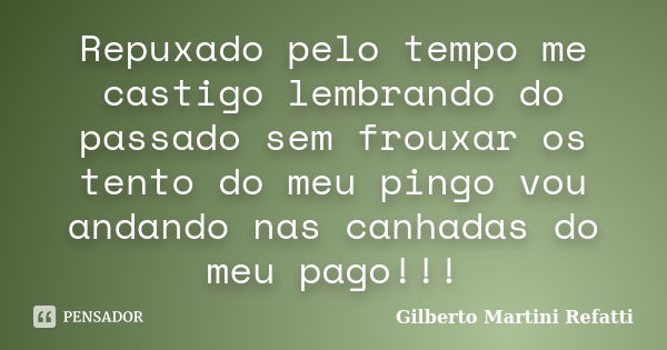 Repuxado pelo tempo me castigo lembrando do passado sem frouxar os tento do meu pingo vou andando nas canhadas do meu pago!!!... Frase de Gilberto Martini Refatti..