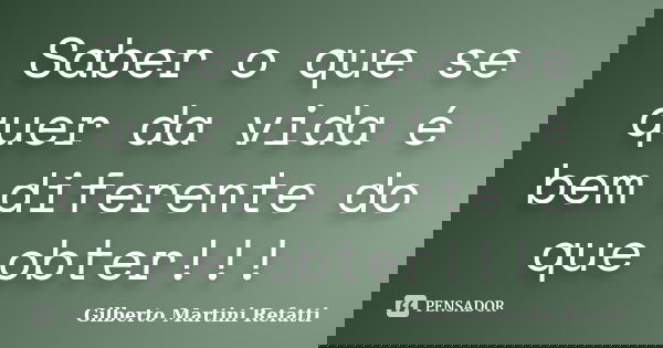 Saber o que se quer da vida é bem diferente do que obter!!!... Frase de Gilberto Martini Refatti..