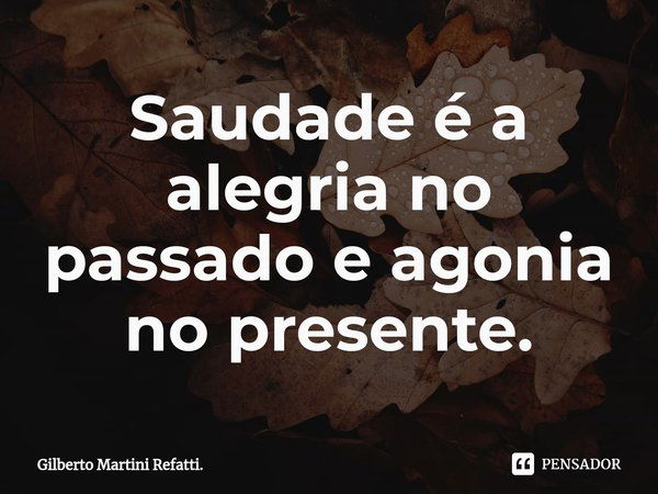 ⁠Saudade é a alegria no passado e agonia no presente.... Frase de Gilberto Martini Refatti..