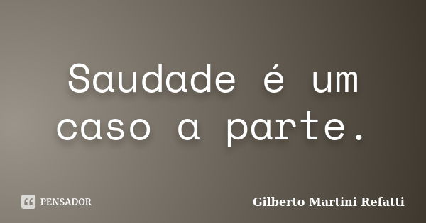 Saudade é um caso a parte.... Frase de Gilberto Martini Refatti..