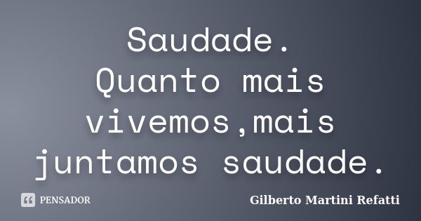 Saudade. Quanto mais vivemos,mais juntamos saudade.... Frase de Gilberto Martini Refatti.