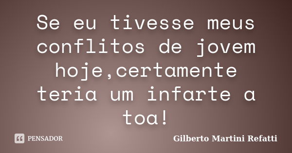 Se eu tivesse meus conflitos de jovem hoje,certamente teria um infarte a toa!... Frase de Gilberto Martini Refatti..