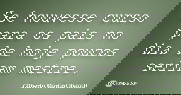 Se houvesse curso para os pais no dia de hoje poucos seriam mestre.... Frase de Gilberto Martini Refatti..