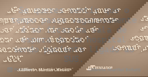 Se queres sentir que o tempo passe vagarosamente é só ficar na sala de espera de um hospital sendo paciente ligado ao SUS.... Frase de Gilberto Martini Refatti.