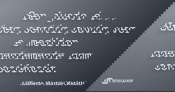 Ser justo é... Saber,sentir,ouvir,ver e meditar coerentemente com consciência.... Frase de Gilberto Martini Refatti.