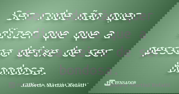 Ser rude não quer dizer que que a pessoa deixe de ser bondosa.... Frase de Gilberto Martini Refatti..
