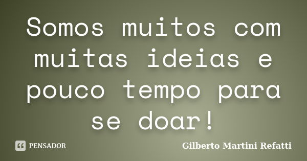 Somos muitos com muitas ideias e pouco tempo para se doar!... Frase de Gilberto Martini Refatti..