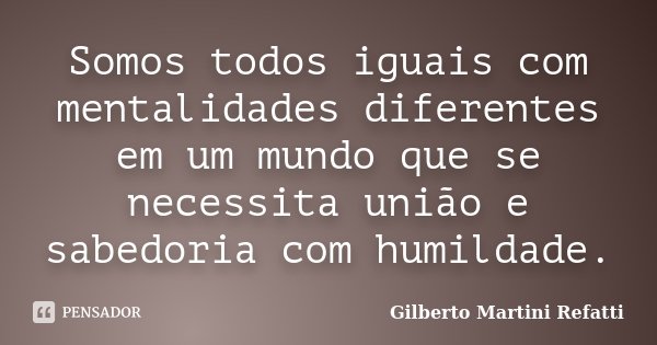 Somos todos iguais com mentalidades diferentes em um mundo que se necessita união e sabedoria com humildade.... Frase de Gilberto Martini Refatti..