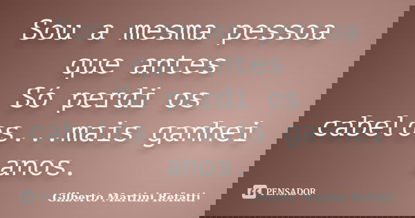 Sou a mesma pessoa que antes Só perdi os cabelos...mais ganhei anos.... Frase de Gilberto Martini Refatti.