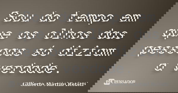 Sou do tempo em que os olhos das pessoas só diziam a verdade.... Frase de Gilberto Martini Refatti..