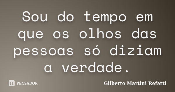 Sou do tempo em que os olhos das pessoas só diziam a verdade.... Frase de Gilberto Martini Refatti..