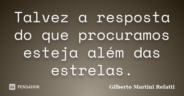 Talvez a resposta do que procuramos esteja além das estrelas.... Frase de Gilberto Martini Refatti.