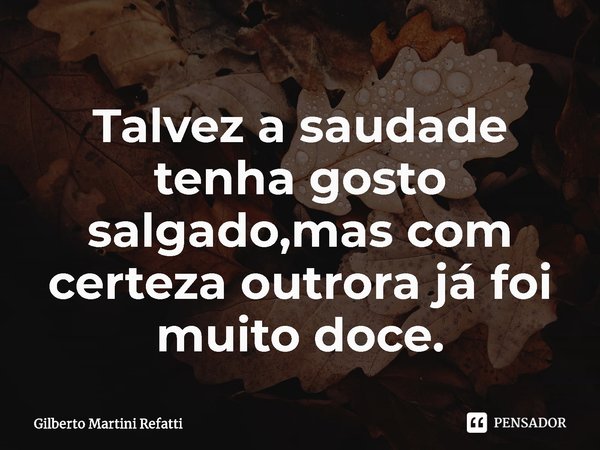 ⁠Talvez a saudade tenha gosto salgado,mas com certeza outrora já foi muito doce.... Frase de Gilberto Martini Refatti.