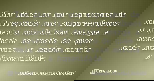 Tem dias em que esperamos de muitos,mais nos surpreendemos o quanto nós deixam amarga a ausência do apoio de quem mais amamos...e assim marcha a humanidade.... Frase de Gilberto Martini Refatti.