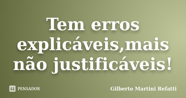 Tem erros explicáveis,mais não justificáveis!... Frase de Gilberto Martini Refatti..