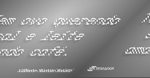 Tem ovo querendo sal e leite amando café.... Frase de Gilberto Martini Refatti..