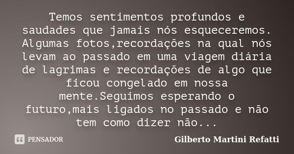 Temos sentimentos profundos e saudades que jamais nós esqueceremos. Algumas fotos,recordações na qual nós levam ao passado em uma viagem diária de lagrimas e re... Frase de Gilberto Martini Refatti..