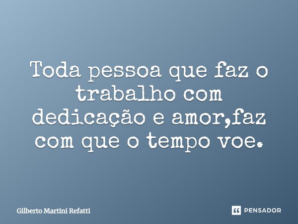 Toda pessoa que faz o trabalho com dedicação e amor, faz com que o tempo voe.... Frase de Gilberto Martini Refatti.