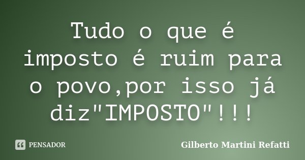 Tudo o que é imposto é ruim para o povo,por isso já diz"IMPOSTO"!!!... Frase de Gilberto Martini Refatti..