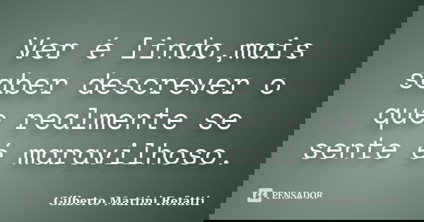 Ver é lindo,mais saber descrever o que realmente se sente é maravilhoso.... Frase de Gilberto Martini Refatti..