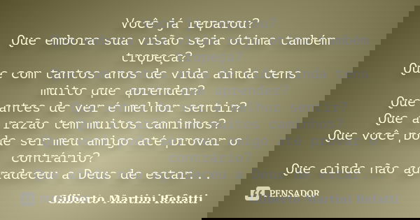 Você já reparou? Que embora sua visão seja ótima também tropeça? Que com tantos anos de vida ainda tens muito que aprender? Que antes de ver é melhor sentir? Qu... Frase de Gilberto Martini Refatti..