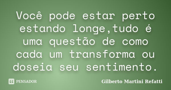 Você pode estar perto estando longe,tudo é uma questão de como cada um transforma ou doseia seu sentimento.... Frase de Gilberto Martini Refatti..