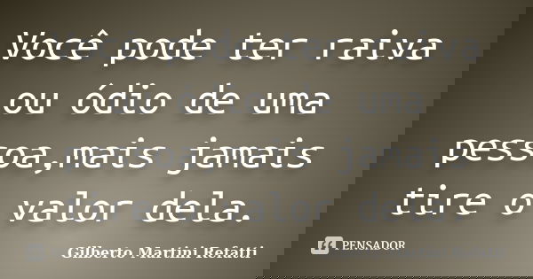 Você pode ter raiva ou ódio de uma pessoa,mais jamais tire o valor dela.... Frase de Gilberto Martini Refatti.