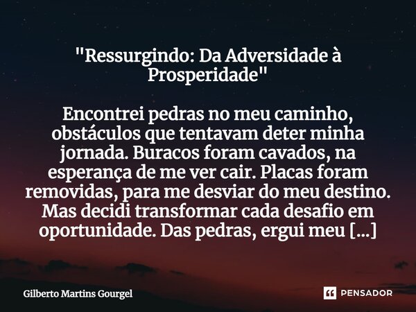 ⁠"Ressurgindo: Da Adversidade à Prosperidade" Encontrei pedras no meu caminho, obstáculos que tentavam deter minha jornada. Buracos foram cavados, na ... Frase de Gilberto Martins Gourgel.