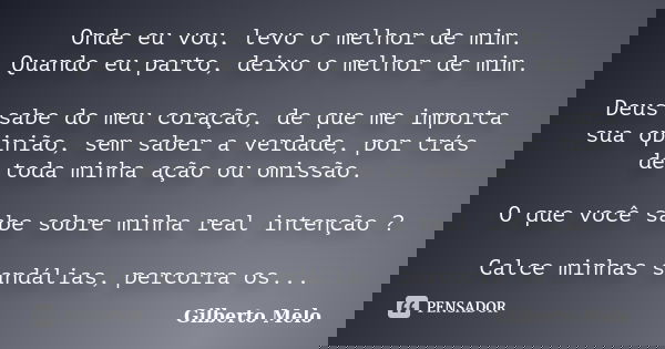 Onde eu vou, levo o melhor de mim. Quando eu parto, deixo o melhor de mim. Deus sabe do meu coração, de que me importa sua opinião, sem saber a verdade, por trá... Frase de Gilberto Melo.