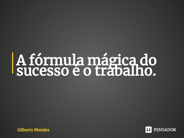 A fórmula mágica do sucesso é o trabalho.⁠... Frase de Gilberto Mendes.