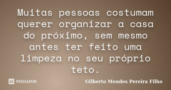 Muitas pessoas costumam querer organizar a casa do próximo, sem mesmo antes ter feito uma limpeza no seu próprio teto.... Frase de Gilberto Mendes Pereira Filho.