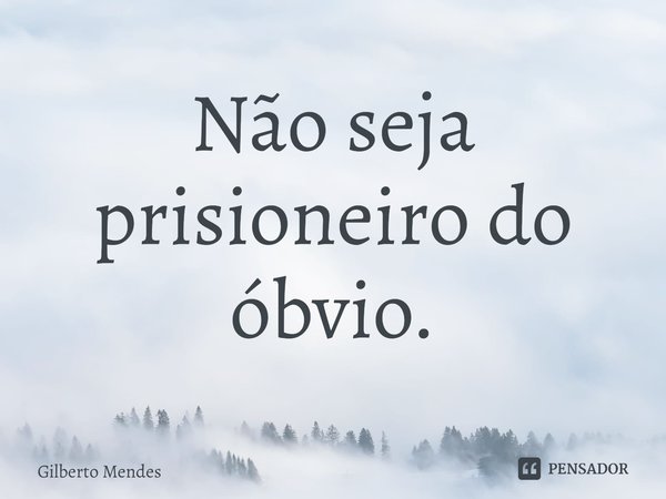 ⁠Não seja prisioneiro do óbvio.... Frase de Gilberto Mendes.