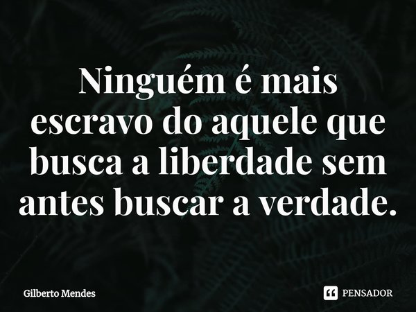 ⁠Ninguém é mais escravo do aquele que busca a liberdade sem antes buscar a verdade.... Frase de Gilberto Mendes.