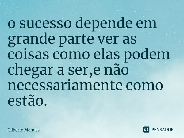 ⁠o sucesso depende em grande parte ver as coisas como elas podem chegar a ser,e não necessariamente como estão.... Frase de Gilberto Mendes.
