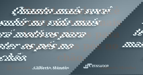 Quanto mais você subir na vida mais terá motivos para manter os pés no chão.... Frase de Gilberto Mendes.