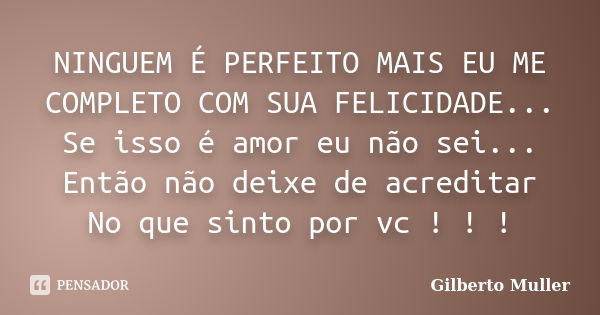 NINGUEM É PERFEITO MAIS EU ME COMPLETO COM SUA FELICIDADE... Se isso é amor eu não sei... Então não deixe de acreditar No que sinto por vc ! ! !... Frase de Gilberto Muller.