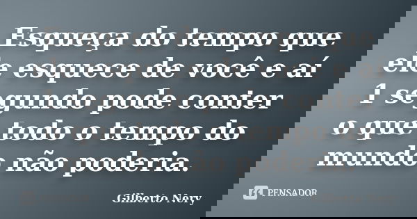 Esqueça do tempo que ele esquece de você e aí 1 segundo pode conter o que todo o tempo do mundo não poderia.... Frase de Gilberto Nery.