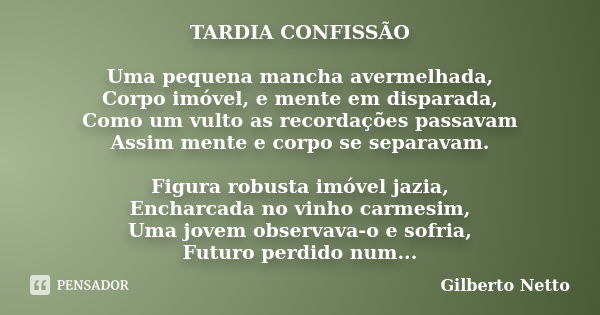 TARDIA CONFISSÃO Uma pequena mancha avermelhada, Corpo imóvel, e mente em disparada, Como um vulto as recordações passavam Assim mente e corpo se separavam. Fig... Frase de Gilberto Netto.