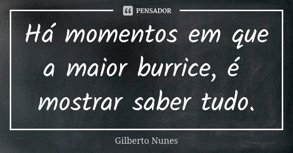 Há momentos em que a maior burrice, é mostrar saber tudo.... Frase de GILBERTO NUNES.