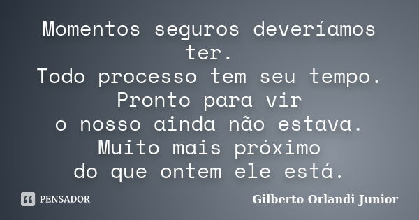 Momentos seguros deveríamos ter. Todo processo tem seu tempo. Pronto para vir o nosso ainda não estava. Muito mais próximo do que ontem ele está.... Frase de Gilberto Orlandi Junior.