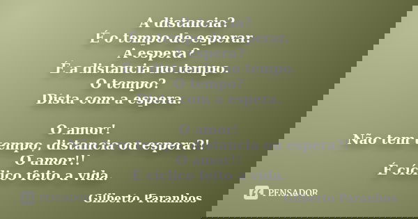 A distancia? É o tempo de esperar. A espera? É a distancia no tempo. O tempo? Dista com a espera. O amor! Não tem tempo, distancia ou espera?! O amor!! É cíclic... Frase de Gilberto Paranhos.