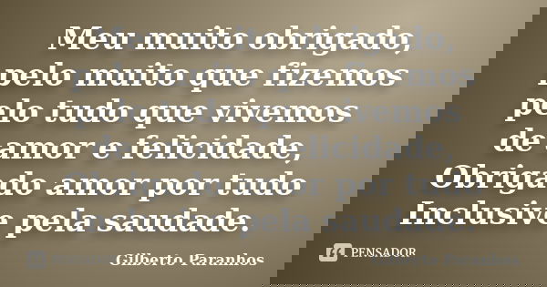 Meu muito obrigado, pelo muito que fizemos pelo tudo que vivemos de amor e felicidade, Obrigado amor por tudo Inclusive pela saudade.... Frase de Gilberto Paranhos.