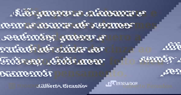 Não quero a clausura e nem a usura de vermes sedentos, quero a liberdade de cinza ao vento; Feito eu, feito meu pensamento.... Frase de Gilberto Paranhos.